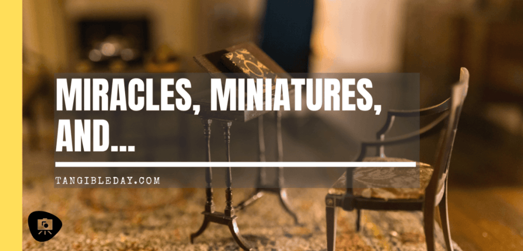 miracles, miniatures, and life - did you say, "miracles"?